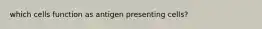 which cells function as antigen presenting cells?