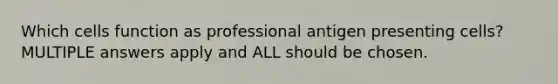 Which cells function as professional antigen presenting cells? MULTIPLE answers apply and ALL should be chosen.