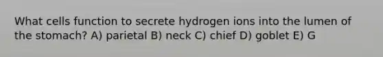 What cells function to secrete hydrogen ions into the lumen of the stomach? A) parietal B) neck C) chief D) goblet E) G