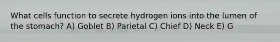 What cells function to secrete hydrogen ions into the lumen of the stomach? A) Goblet B) Parietal C) Chief D) Neck E) G