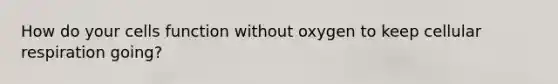 How do your cells function without oxygen to keep cellular respiration going?