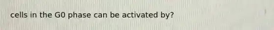 cells in the G0 phase can be activated by?