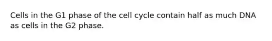 Cells in the G1 phase of the cell cycle contain half as much DNA as cells in the G2 phase.