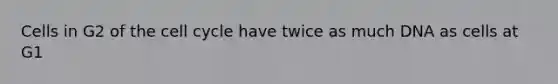 Cells in G2 of the cell cycle have twice as much DNA as cells at G1