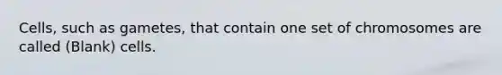 Cells, such as gametes, that contain one set of chromosomes are called (Blank) cells.