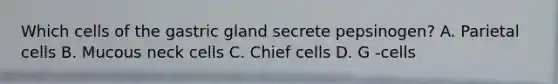 Which cells of the gastric gland secrete pepsinogen? A. Parietal cells B. Mucous neck cells C. Chief cells D. G -cells
