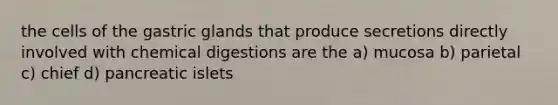 the cells of the gastric glands that produce secretions directly involved with chemical digestions are the a) mucosa b) parietal c) chief d) pancreatic islets