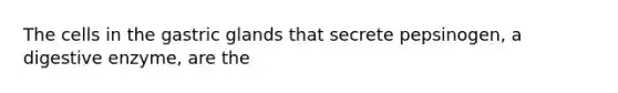 The cells in the gastric glands that secrete pepsinogen, a digestive enzyme, are the