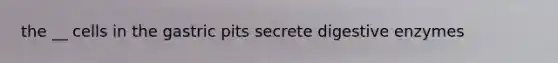 the __ cells in the gastric pits secrete digestive enzymes