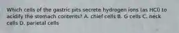 Which cells of the gastric pits secrete hydrogen ions (as HCl) to acidify the stomach contents? A. chief cells B. G cells C. neck cells D. parietal cells