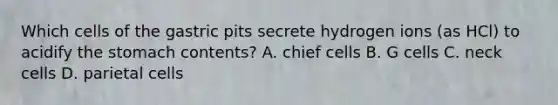 Which cells of the gastric pits secrete hydrogen ions (as HCl) to acidify the stomach contents? A. chief cells B. G cells C. neck cells D. parietal cells