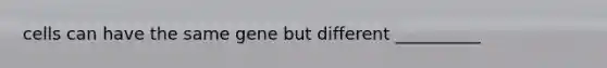 cells can have the same gene but different __________