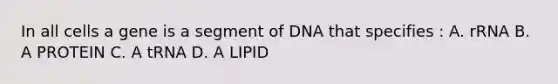 In all cells a gene is a segment of DNA that specifies : A. rRNA B. A PROTEIN C. A tRNA D. A LIPID