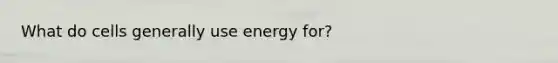 What do cells generally use energy for?