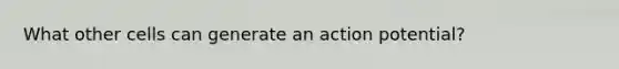 What other cells can generate an action potential?