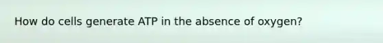 How do cells generate ATP in the absence of oxygen?