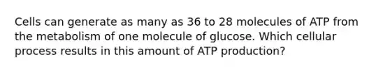 Cells can generate as many as 36 to 28 molecules of ATP from the metabolism of one molecule of glucose. Which cellular process results in this amount of ATP production?