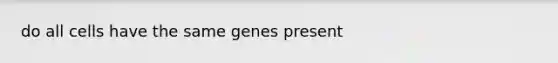 do all cells have the same genes present