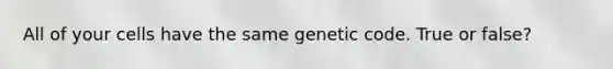 All of your cells have the same genetic code. True or false?