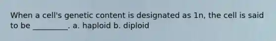 When a cell's genetic content is designated as 1n, the cell is said to be _________. a. haploid b. diploid