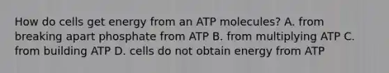 How do cells get energy from an ATP molecules? A. from breaking apart phosphate from ATP B. from multiplying ATP C. from building ATP D. cells do not obtain energy from ATP