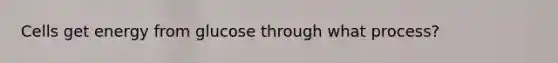 Cells get energy from glucose through what process?