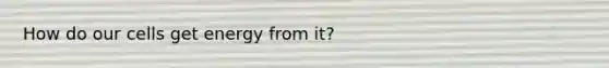 How do our cells get energy from it?