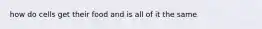 how do cells get their food and is all of it the same