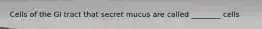 Cells of the GI tract that secret mucus are called ________ cells