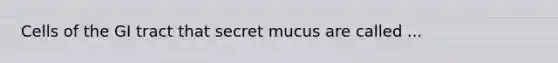 Cells of the GI tract that secret mucus are called ...