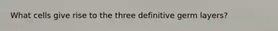 What cells give rise to the three definitive germ layers?