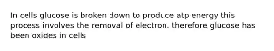 In cells glucose is broken down to produce atp energy this process involves the removal of electron. therefore glucose has been oxides in cells