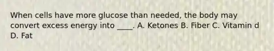 When cells have more glucose than needed, the body may convert excess energy into ____. A. Ketones B. Fiber C. Vitamin d D. Fat