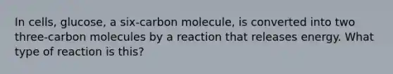 In cells, glucose, a six-carbon molecule, is converted into two three-carbon molecules by a reaction that releases energy. What type of reaction is this?