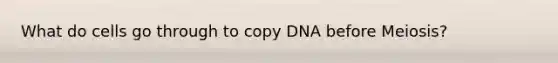 What do cells go through to copy DNA before Meiosis?