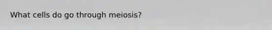 What cells do go through meiosis?