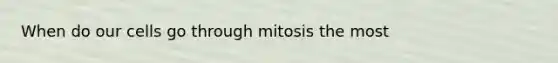 When do our cells go through mitosis the most