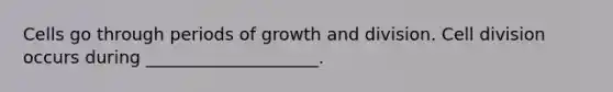 Cells go through periods of growth and division. Cell division occurs during ____________________.