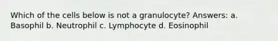 Which of the cells below is not a granulocyte? Answers: a. Basophil b. Neutrophil c. Lymphocyte d. Eosinophil