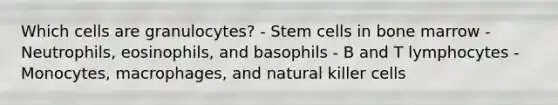 Which cells are granulocytes? - Stem cells in bone marrow - Neutrophils, eosinophils, and basophils - B and T lymphocytes - Monocytes, macrophages, and natural killer cells