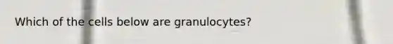 Which of the cells below are granulocytes?