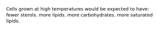 Cells grown at high temperatures would be expected to have: fewer sterols. more lipids. more carbohydrates. more saturated lipids.