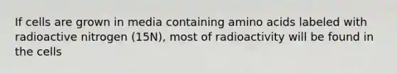 If cells are grown in media containing amino acids labeled with radioactive nitrogen (15N), most of radioactivity will be found in the cells