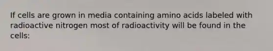 If cells are grown in media containing amino acids labeled with radioactive nitrogen most of radioactivity will be found in the cells: