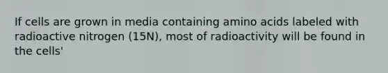 If cells are grown in media containing amino acids labeled with radioactive nitrogen (15N), most of radioactivity will be found in the cells'