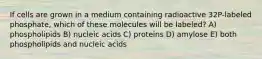 If cells are grown in a medium containing radioactive 32P-labeled phosphate, which of these molecules will be labeled? A) phospholipids B) nucleic acids C) proteins D) amylose E) both phospholipids and nucleic acids