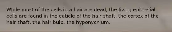 While most of the cells in a hair are dead, the living epithelial cells are found in the cuticle of the hair shaft. the cortex of the hair shaft. the hair bulb. the hyponychium.