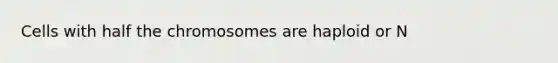 Cells with half the chromosomes are haploid or N