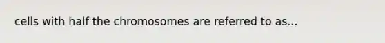 cells with half the chromosomes are referred to as...