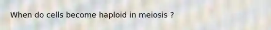 When do cells become haploid in meiosis ?